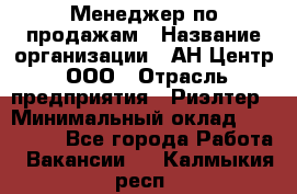 Менеджер по продажам › Название организации ­ АН Центр, ООО › Отрасль предприятия ­ Риэлтер › Минимальный оклад ­ 100 000 - Все города Работа » Вакансии   . Калмыкия респ.